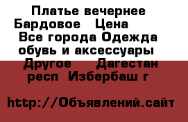 Платье вечернее. Бардовое › Цена ­ 500 - Все города Одежда, обувь и аксессуары » Другое   . Дагестан респ.,Избербаш г.